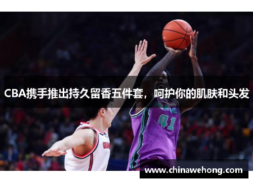 CBA携手推出持久留香五件套，呵护你的肌肤和头发